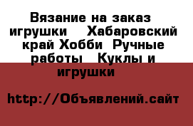 Вязание на заказ (игрушки) - Хабаровский край Хобби. Ручные работы » Куклы и игрушки   